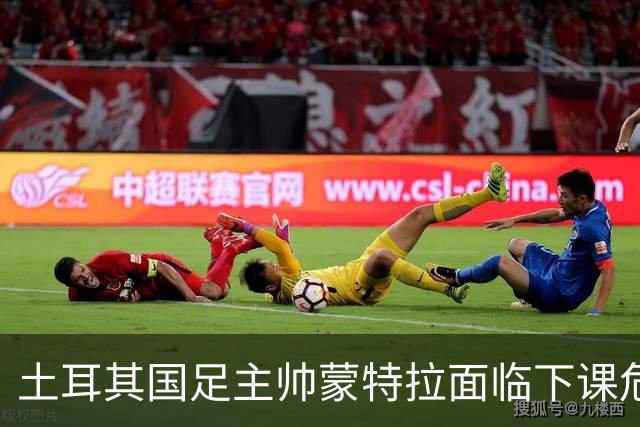 土耳其国足主帅蒙特拉面临下课危机，媒体呼吁其辞职