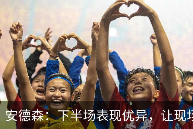 安德森：下半场表现优异，让现场观众沉默