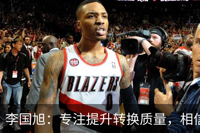 李国旭：专注提升转换质量，相信我们能赢得比赛